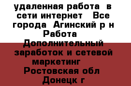 удаленная работа  в сети интернет - Все города, Агинский р-н Работа » Дополнительный заработок и сетевой маркетинг   . Ростовская обл.,Донецк г.